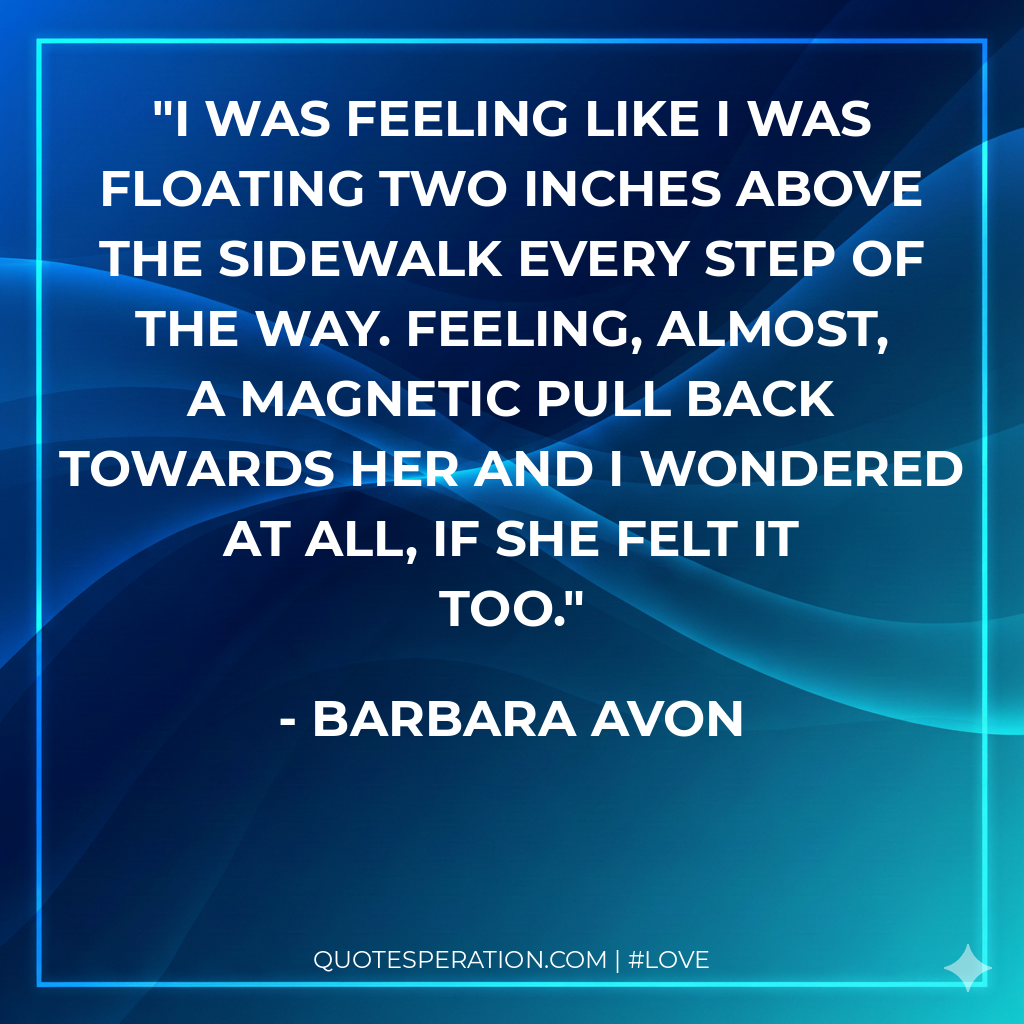 I was feeling like I was floating two inches above the sidewalk every step of the way. Feeling, almost, a magnetic pull back towards her and I wondered at all, if she felt it too.