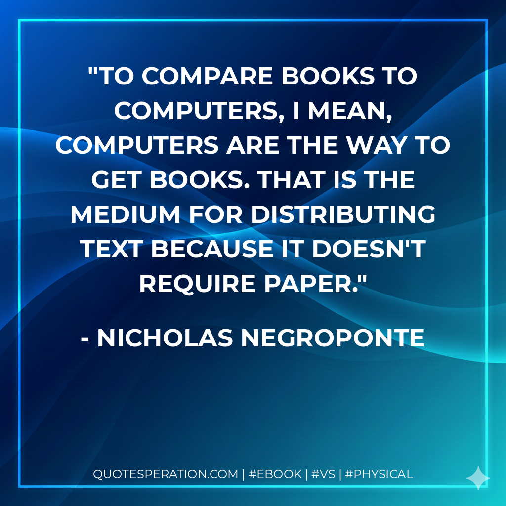 To compare books to computers, I mean, computers are the way to get books. That is the medium for distributing text because it doesn't require paper. - Nicholas Negroponte