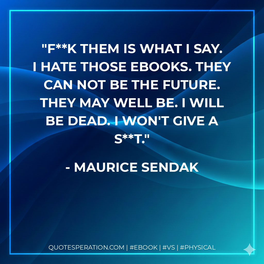 Fk them is what I say. I hate those ebooks. They can not be the future. They may well be. I will be dead. I won't give a st. - Maurice Sendak