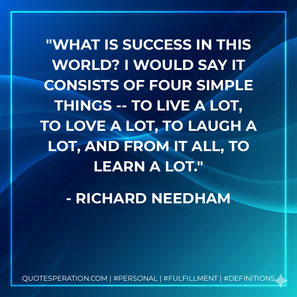 What is success in this world? I would say it consists of four simple things -- to live a lot, to love a lot, to laugh a lot, and from it all, to learn a lot. - Richard Needham