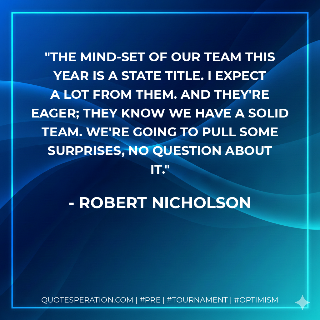 The mind-set of our team this year is a state title. I expect a lot from them. And they're eager; they know we have a solid team. We're going to pull some surprises, no question about it.