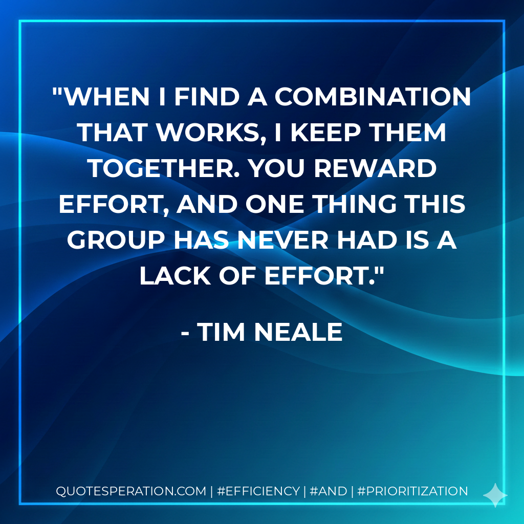 When I find a combination that works, I keep them together. You reward effort, and one thing this group has never had is a lack of effort. - Tim Neale