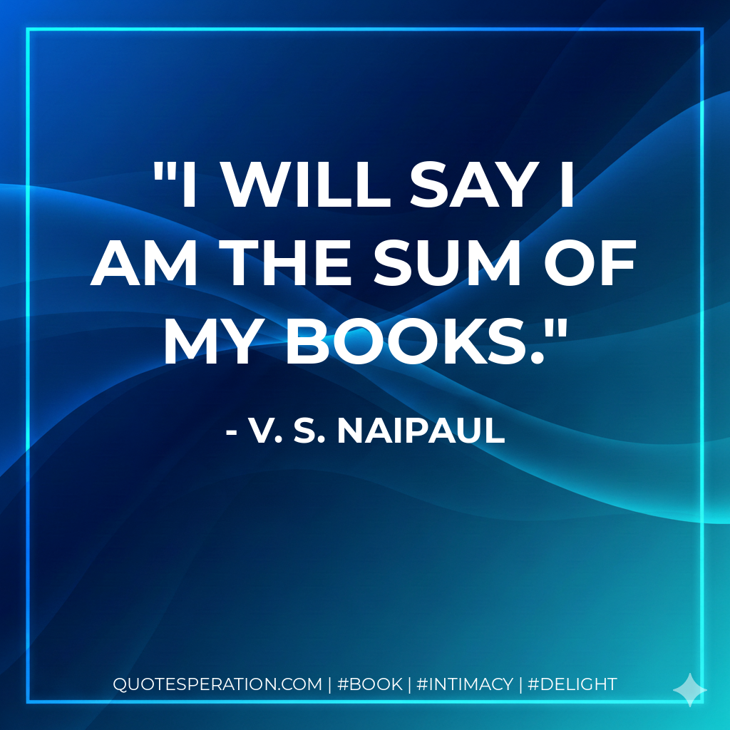 I will say I am the sum of my books. - V. S. Naipaul