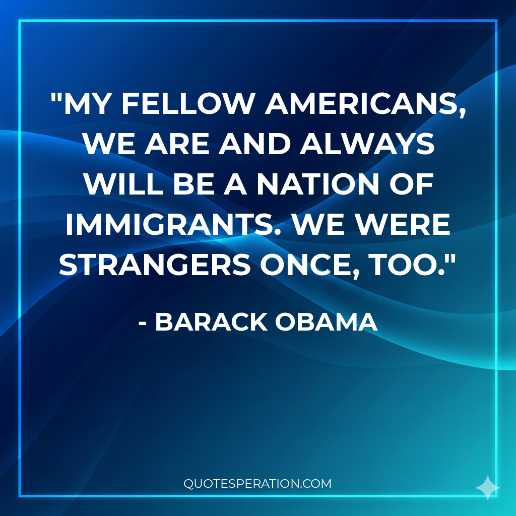 My fellow Americans, we are and always will be a nation of immigrants. We were strangers once, too.