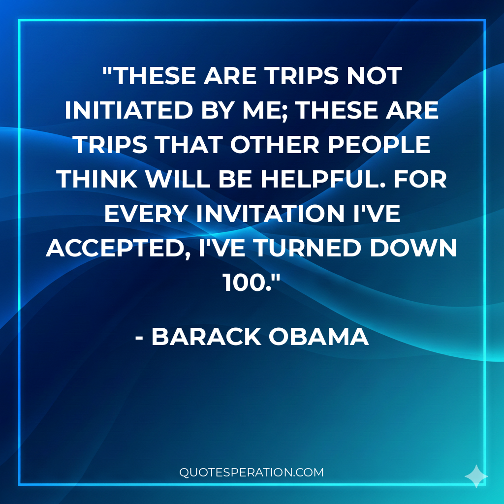 These are trips not initiated by me; these are trips that other people think will be helpful. For every invitation I've accepted, I've turned down 100.