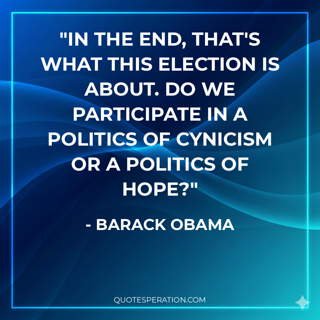 In the end, that's what this election is about. Do we participate in a politics of cynicism or a politics of hope?