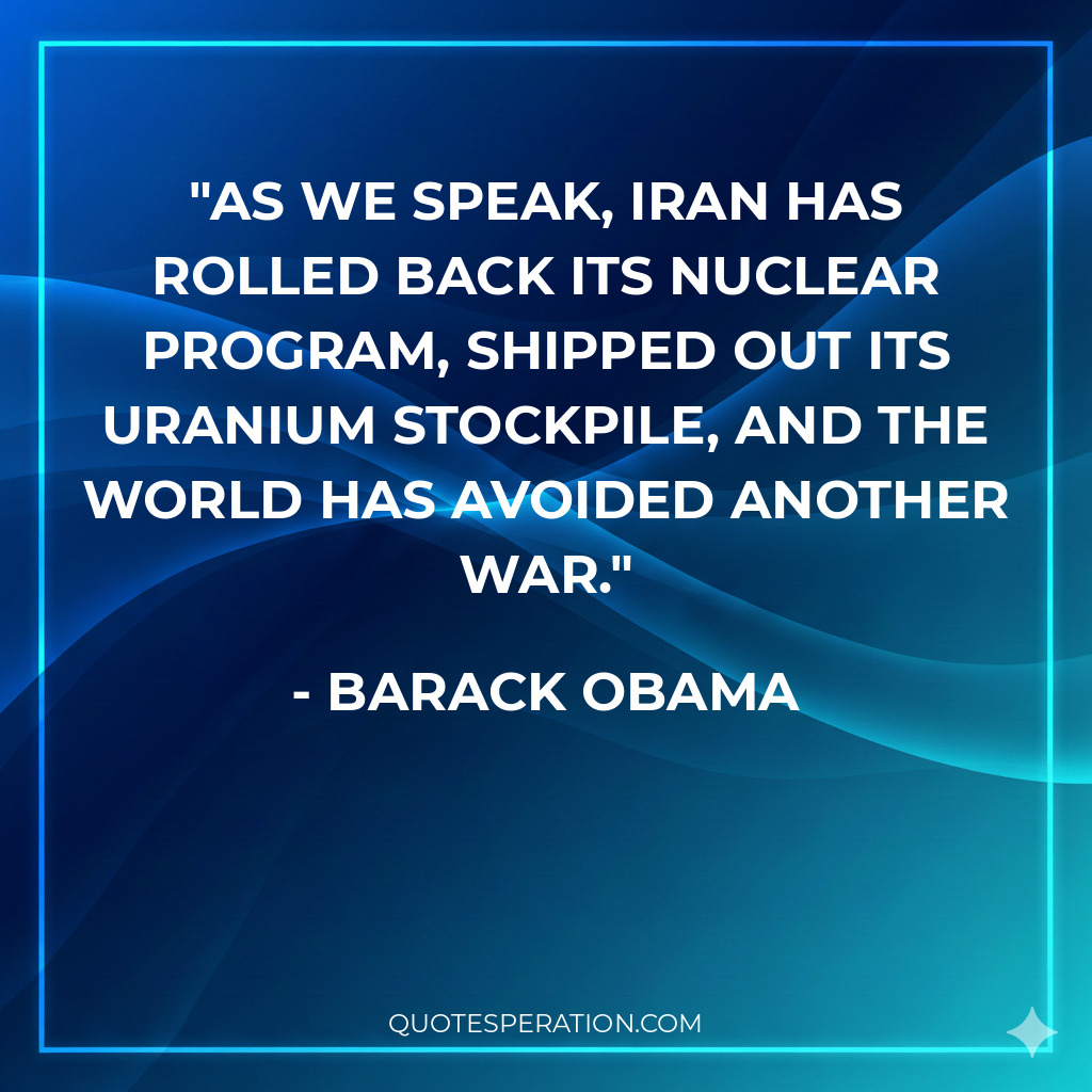 As we speak, Iran has rolled back its nuclear program, shipped out its uranium stockpile, and the world has avoided another war.