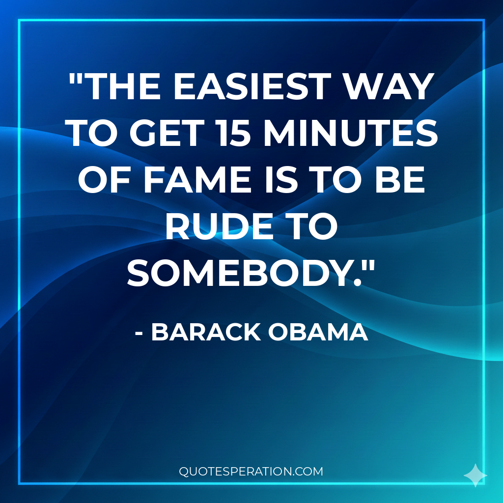 The easiest way to get 15 minutes of fame is to be rude to somebody.