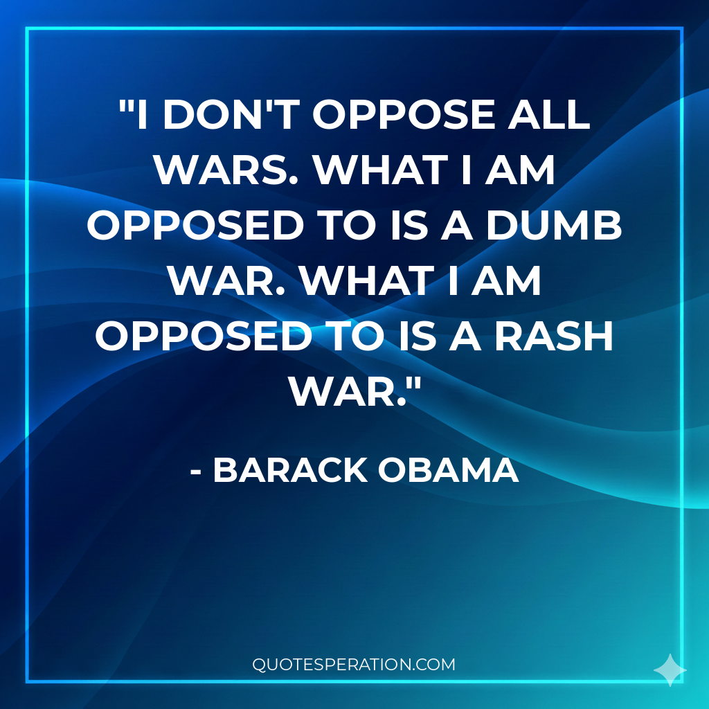 I don't oppose all wars. What I am opposed to is a dumb war. What I am opposed to is a rash war.