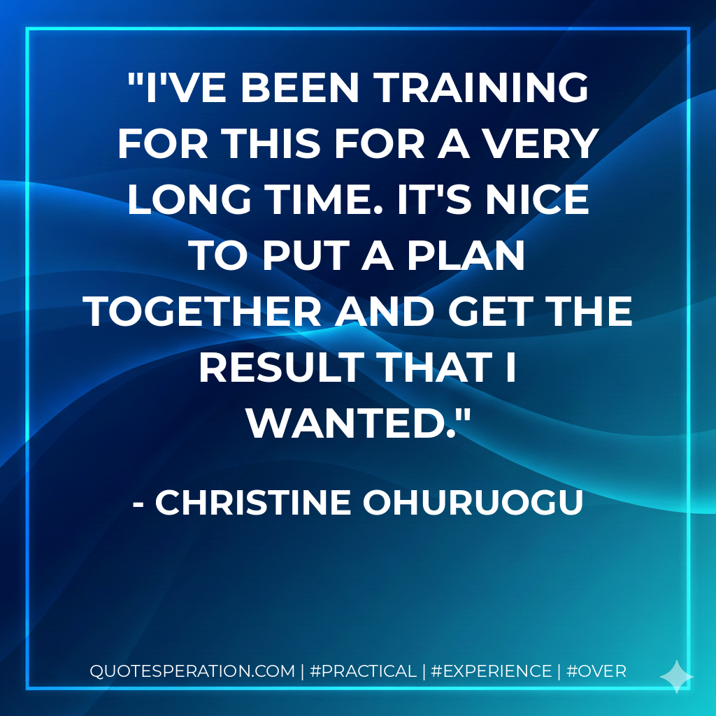 I've been training for this for a very long time. It's nice to put a plan together and get the result that I wanted. - Christine Ohuruogu