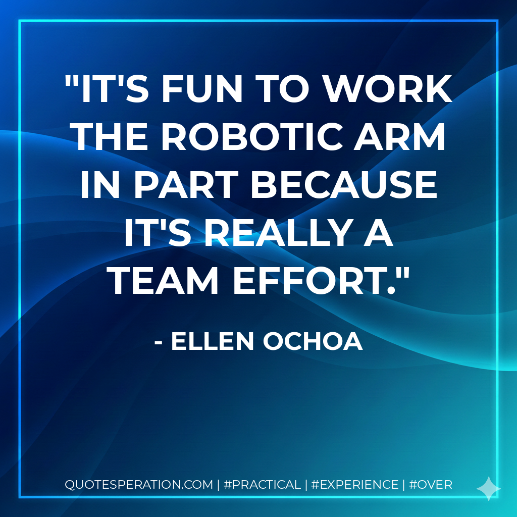 It's fun to work the robotic arm in part because it's really a team effort. - Ellen Ochoa