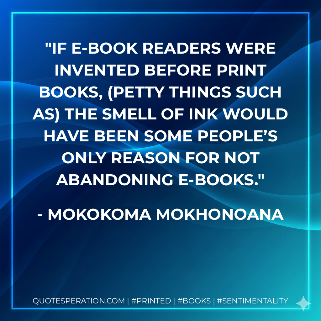 If e-book readers were invented before print books, (petty things such as) the smell of ink would have been some people’s only reason for not abandoning e-books. - Mokokoma Mokhonoana