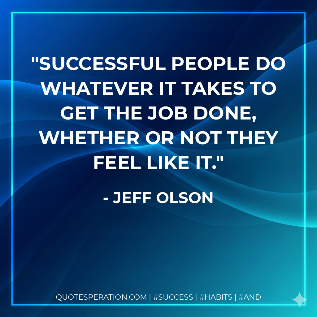 Successful people do whatever it takes to get the job done, whether or not they feel like it. - Jeff Olson