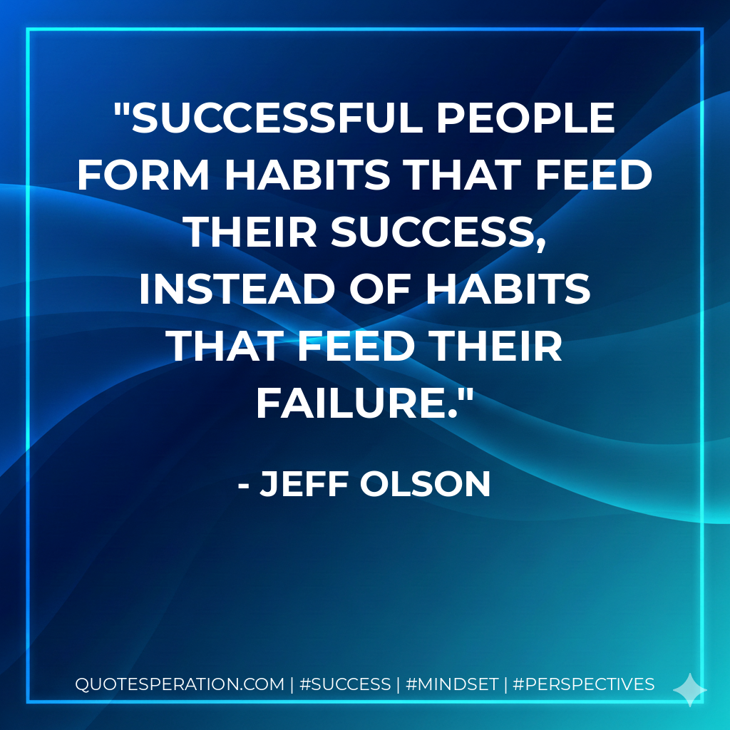 Successful people form habits that feed their success, instead of habits that feed their failure. - Jeff Olson