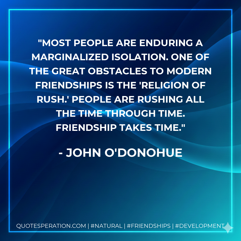 Most people are enduring a marginalized isolation. One of the great obstacles to modern friendships is the 'religion of rush.' People are rushing all the time through time. Friendship takes time.
