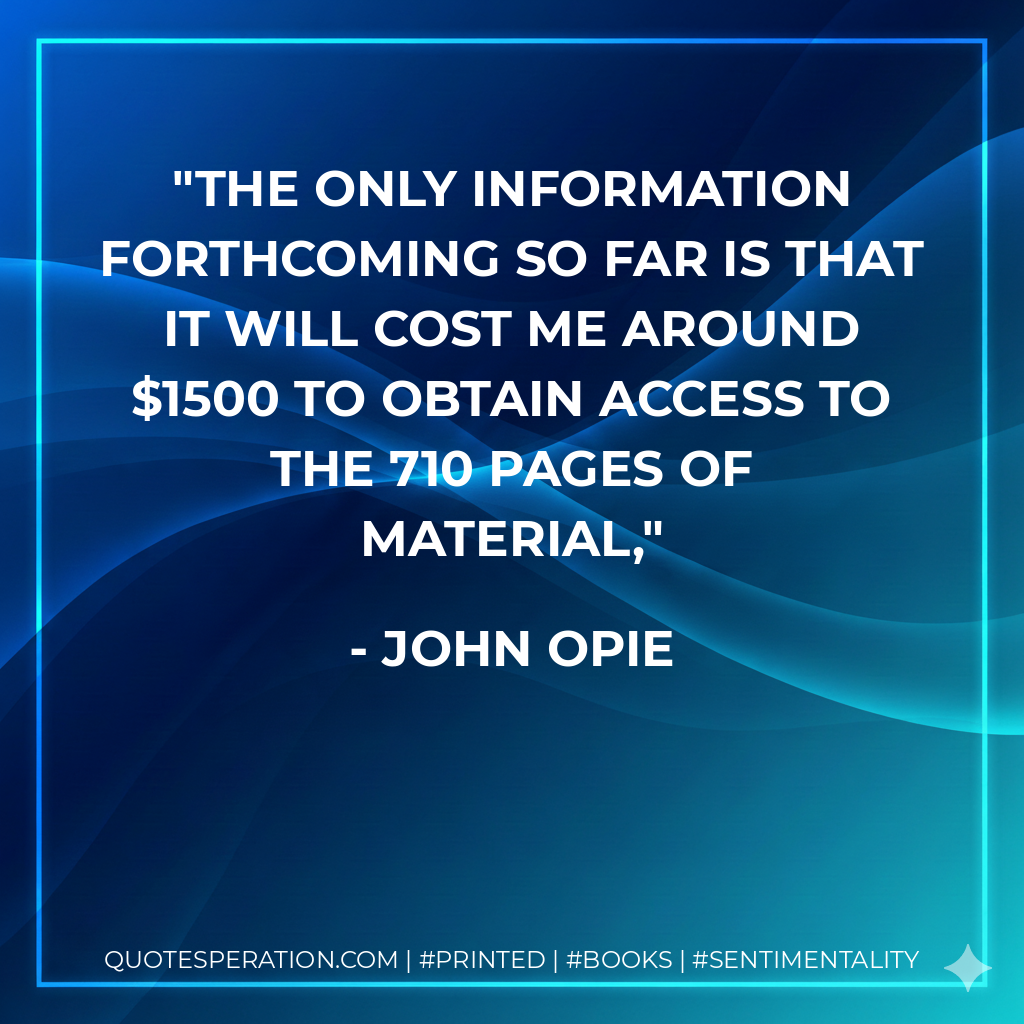 The only information forthcoming so far is that it will cost me around $1500 to obtain access to the 710 pages of material, - John Opie