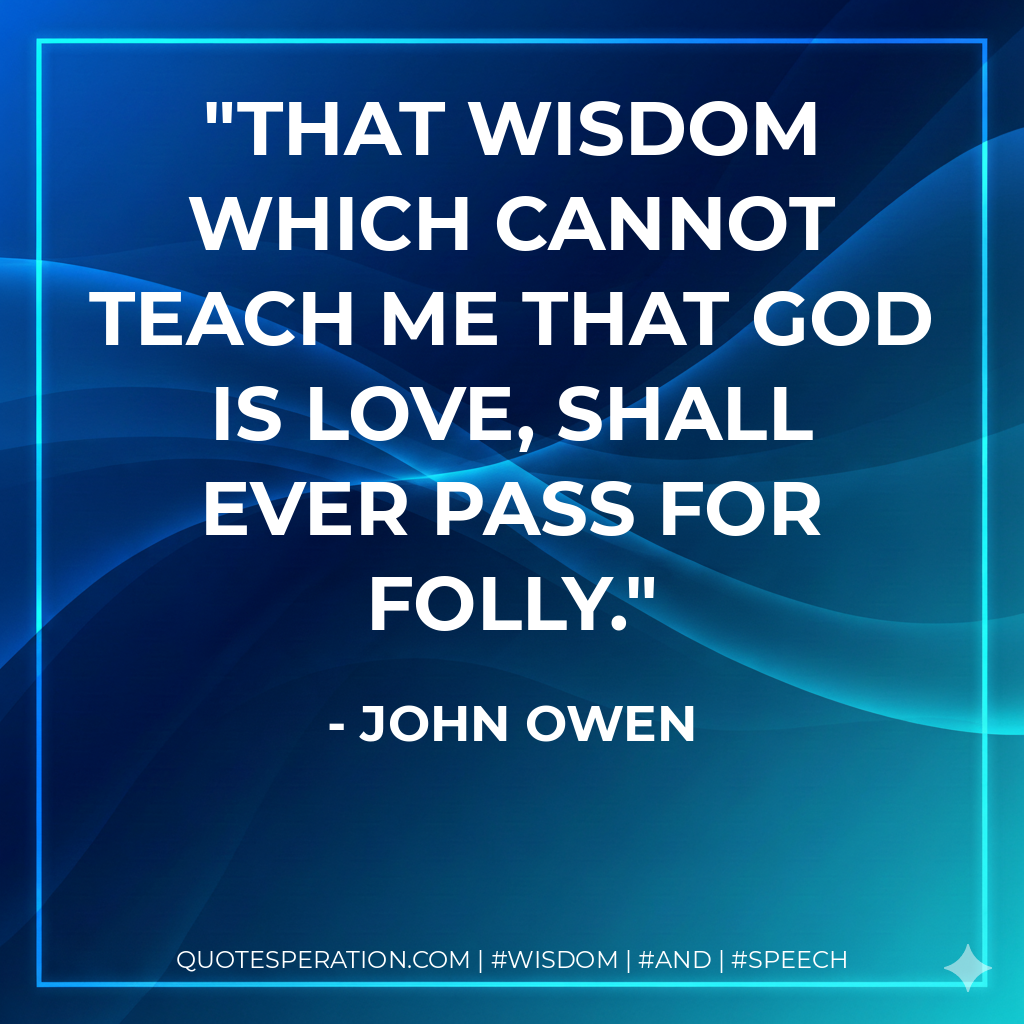 That wisdom which cannot teach me that God is love, shall ever pass for folly.