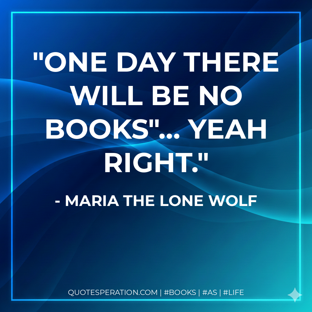 One day there will be no books"… Yeah right. - Maria the lone wolf
