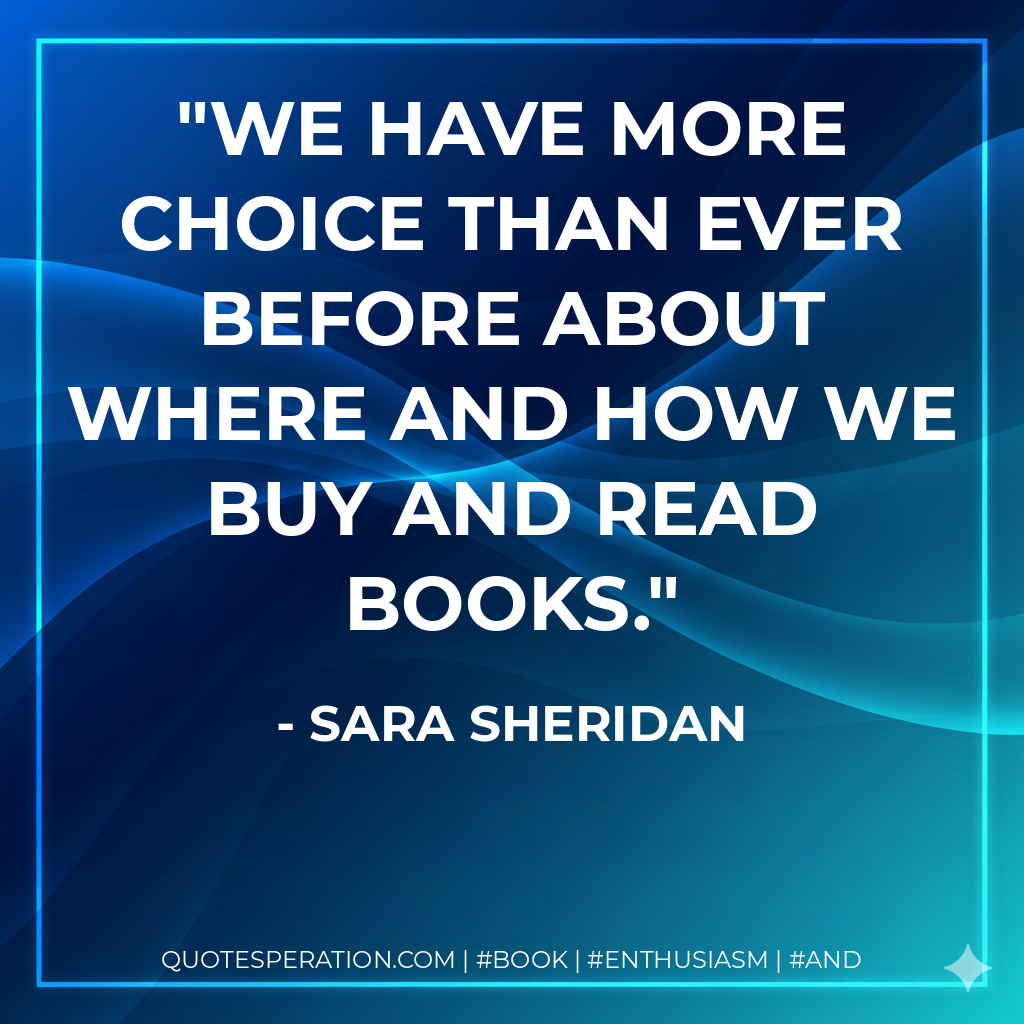 We have more choice than ever before about where and how we buy and read books. - Sara Sheridan