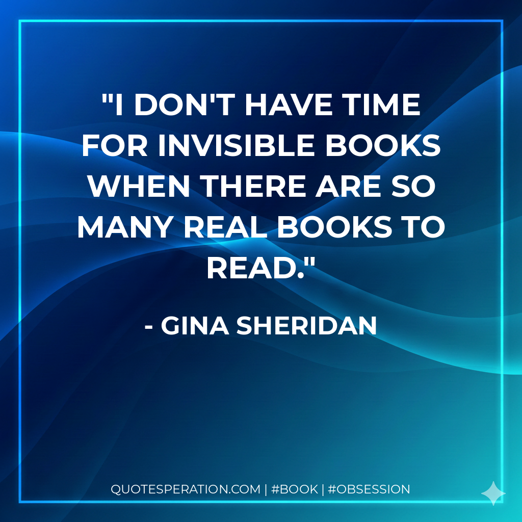 I don't have time for invisible books when there are so many real books to read. - Gina Sheridan
