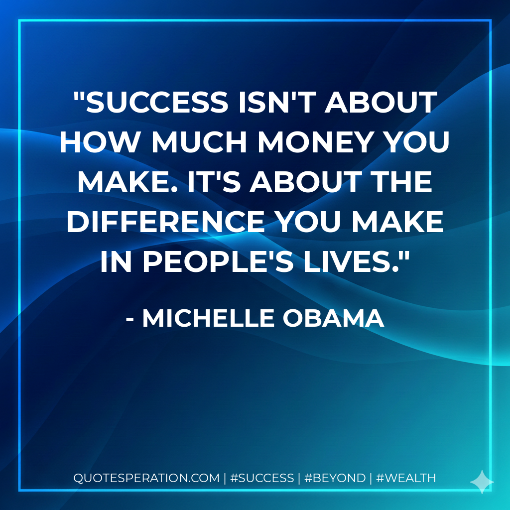 Success isn't about how much money you make. It's about the difference you make in people's lives. - Michelle Obama