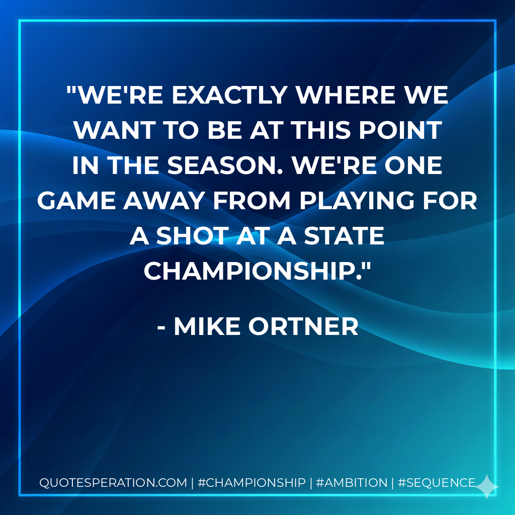 We're exactly where we want to be at this point in the season. We're one game away from playing for a shot at a state championship.