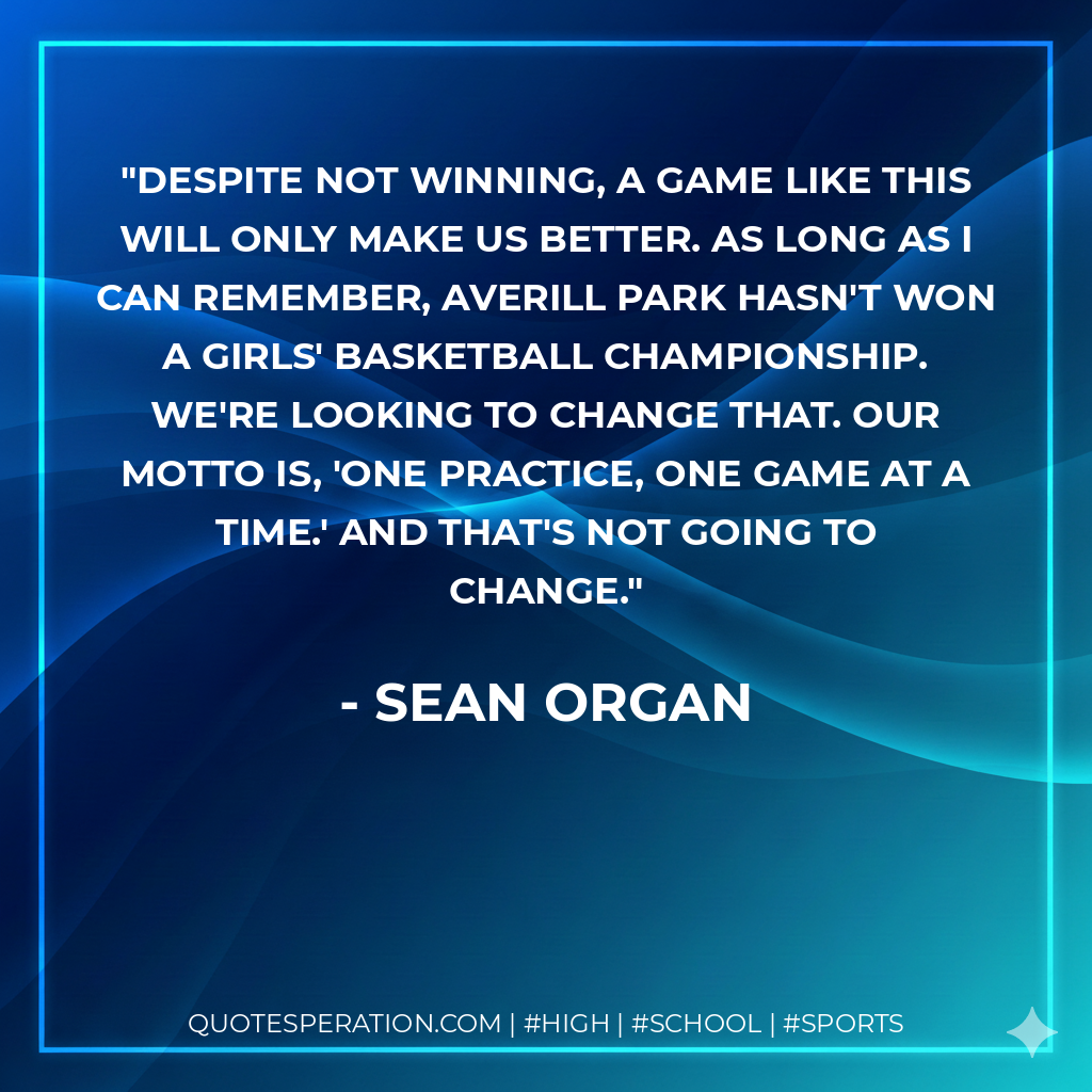Despite not winning, a game like this will only make us better. As long as I can remember, Averill Park hasn't won a girls' basketball championship. We're looking to change that. Our motto is, 'One practice, one game at a time.' And that's not going to change.