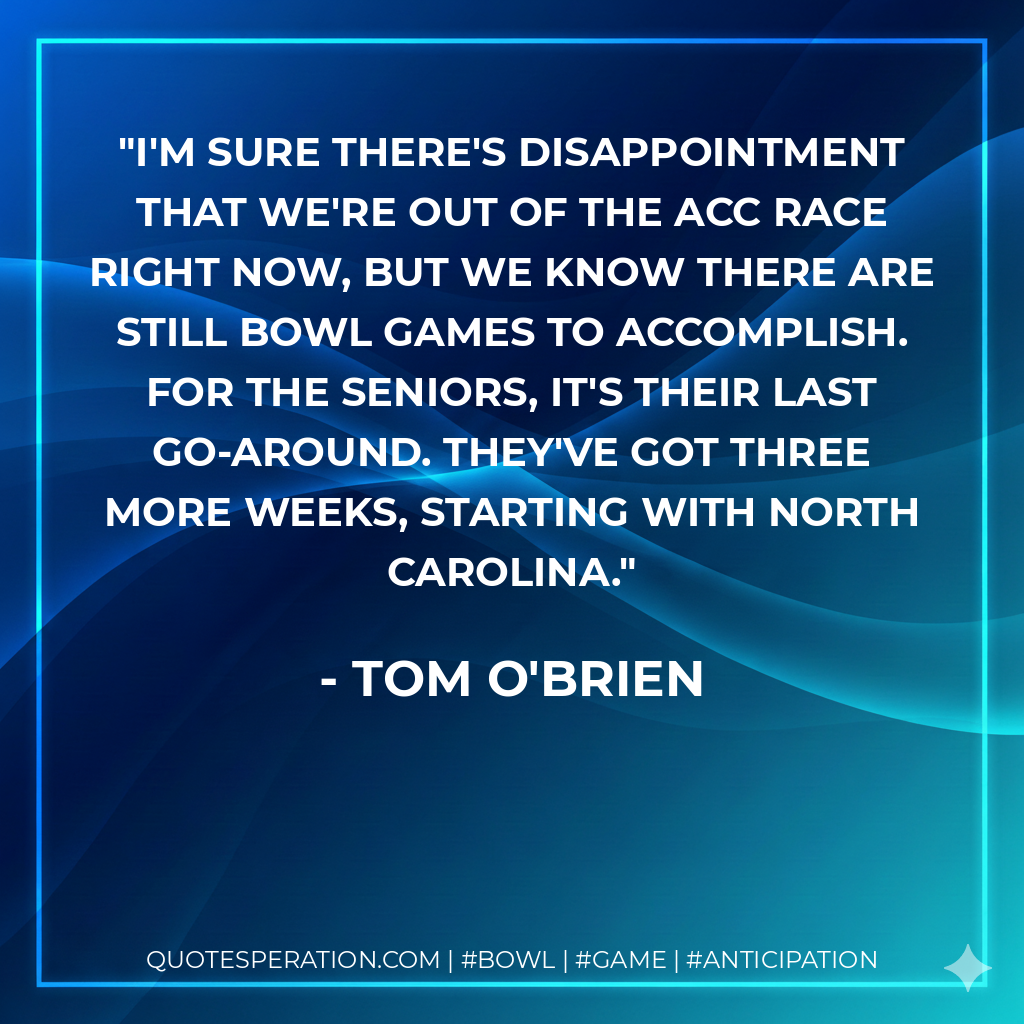 I'm sure there's disappointment that we're out of the ACC race right now, but we know there are still bowl games to accomplish. For the seniors, it's their last go-around. They've got three more weeks, starting with North Carolina.