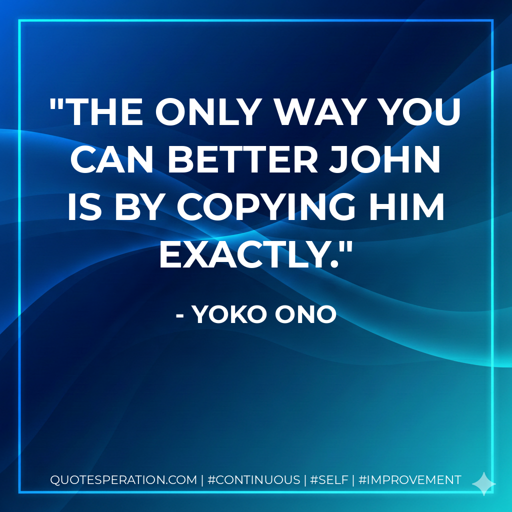 The only way you can better John is by copying him exactly. - Yoko Ono