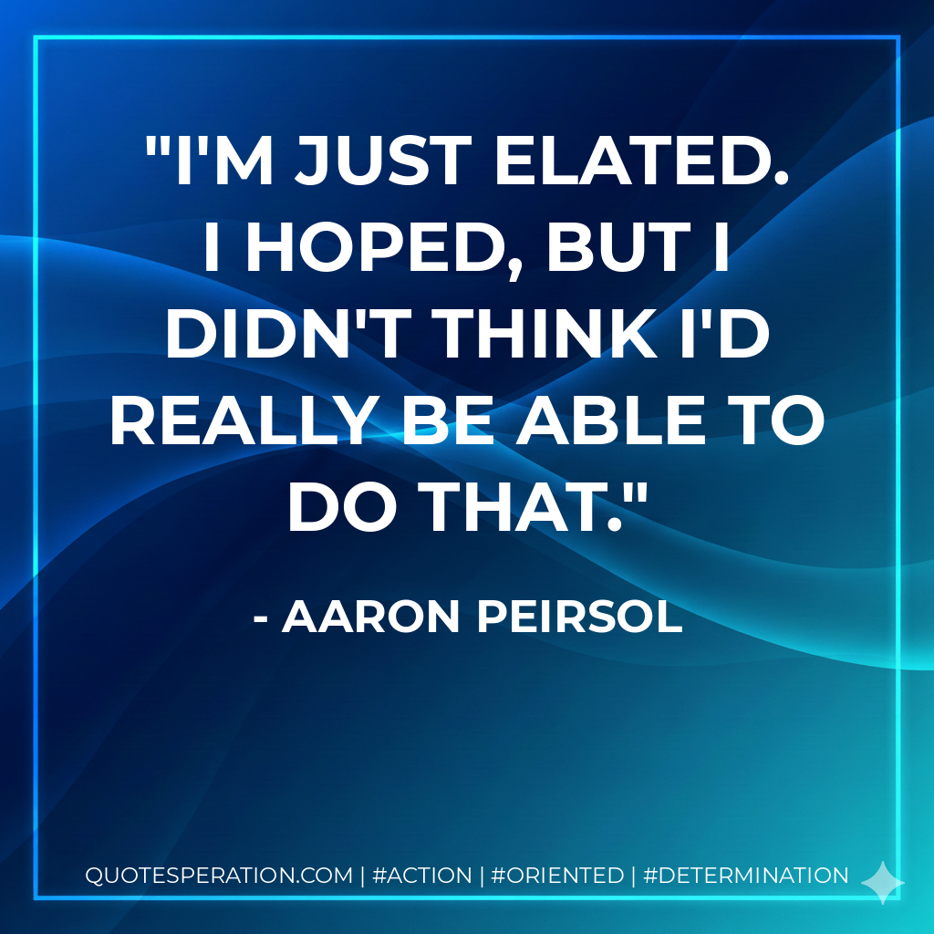 I'm just elated. I hoped, but I didn't think I'd really be able to do that. - Aaron Peirsol