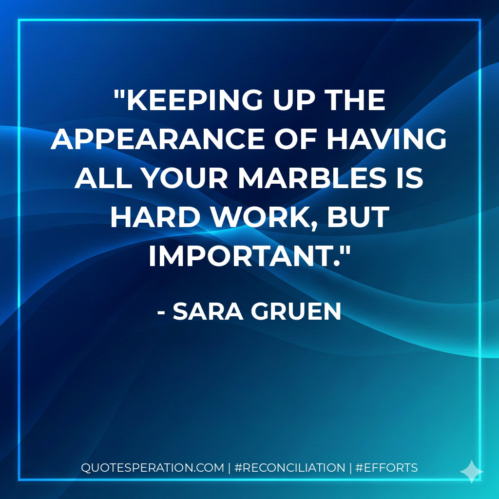 Keeping up the appearance of having all your marbles is hard work, but important. - Sara Gruen