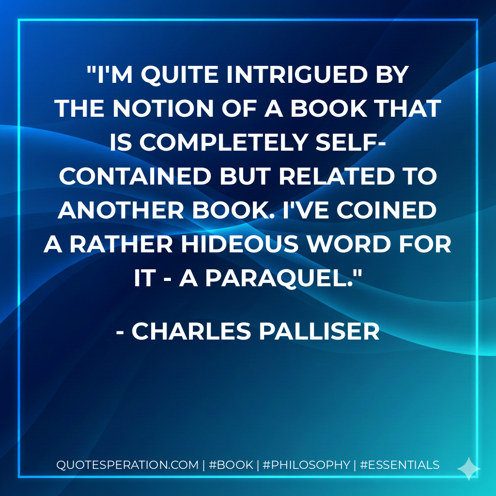 I'm quite intrigued by the notion of a book that is completely self-contained but related to another book. I've coined a rather hideous word for it - a paraquel. - Charles Palliser