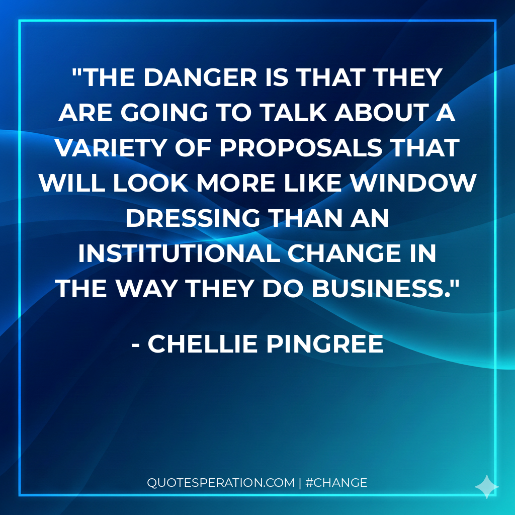 The danger is that they are going to talk about a variety of proposals that will look more like window dressing than an institutional change in the way they do business.
