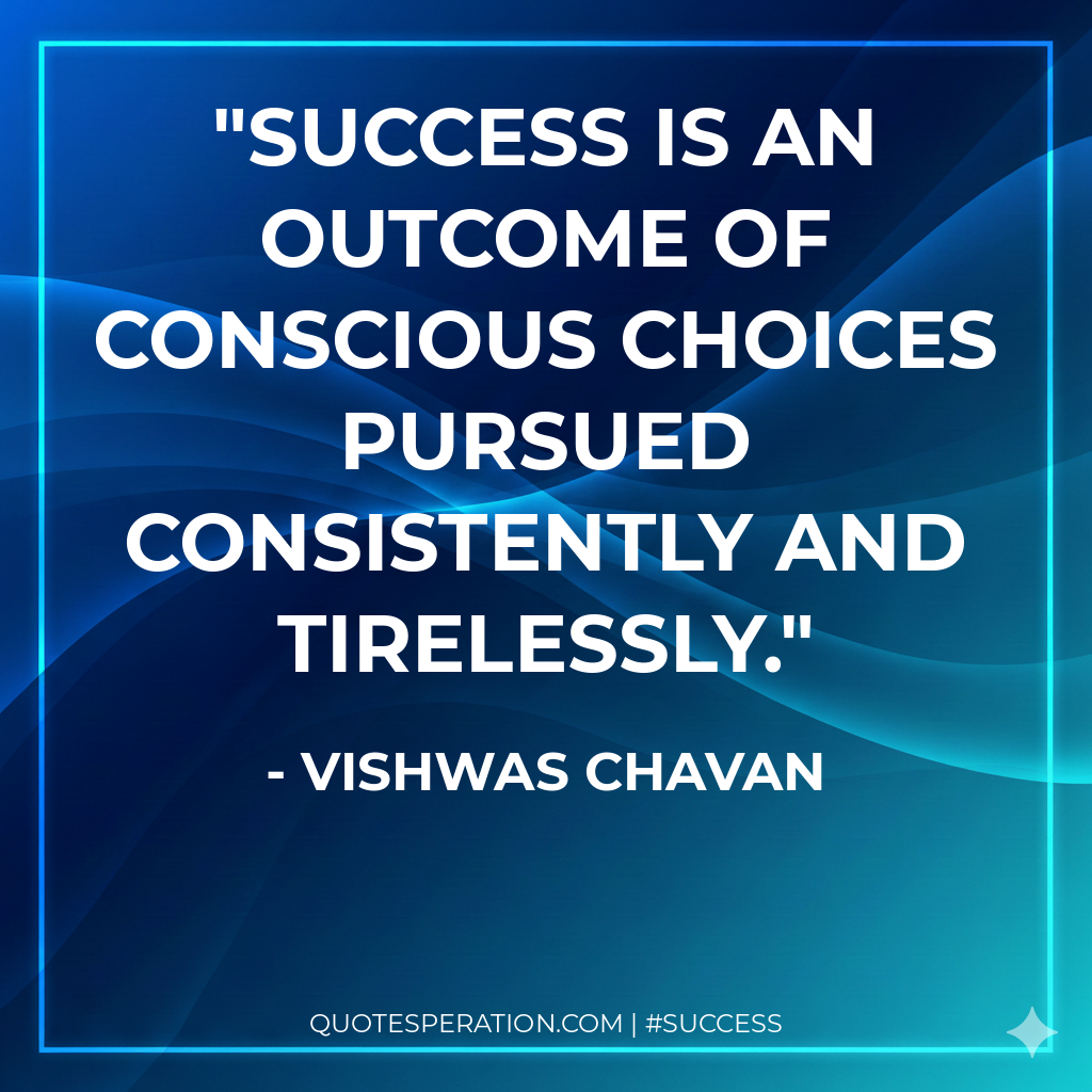 Success is an outcome of conscious choices pursued consistently and tirelessly. - Vishwas Chavan