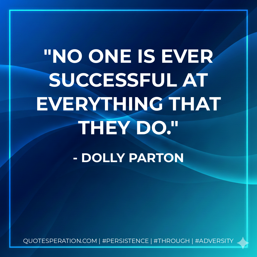 No one is ever successful at everything that they do. - Dolly Parton
