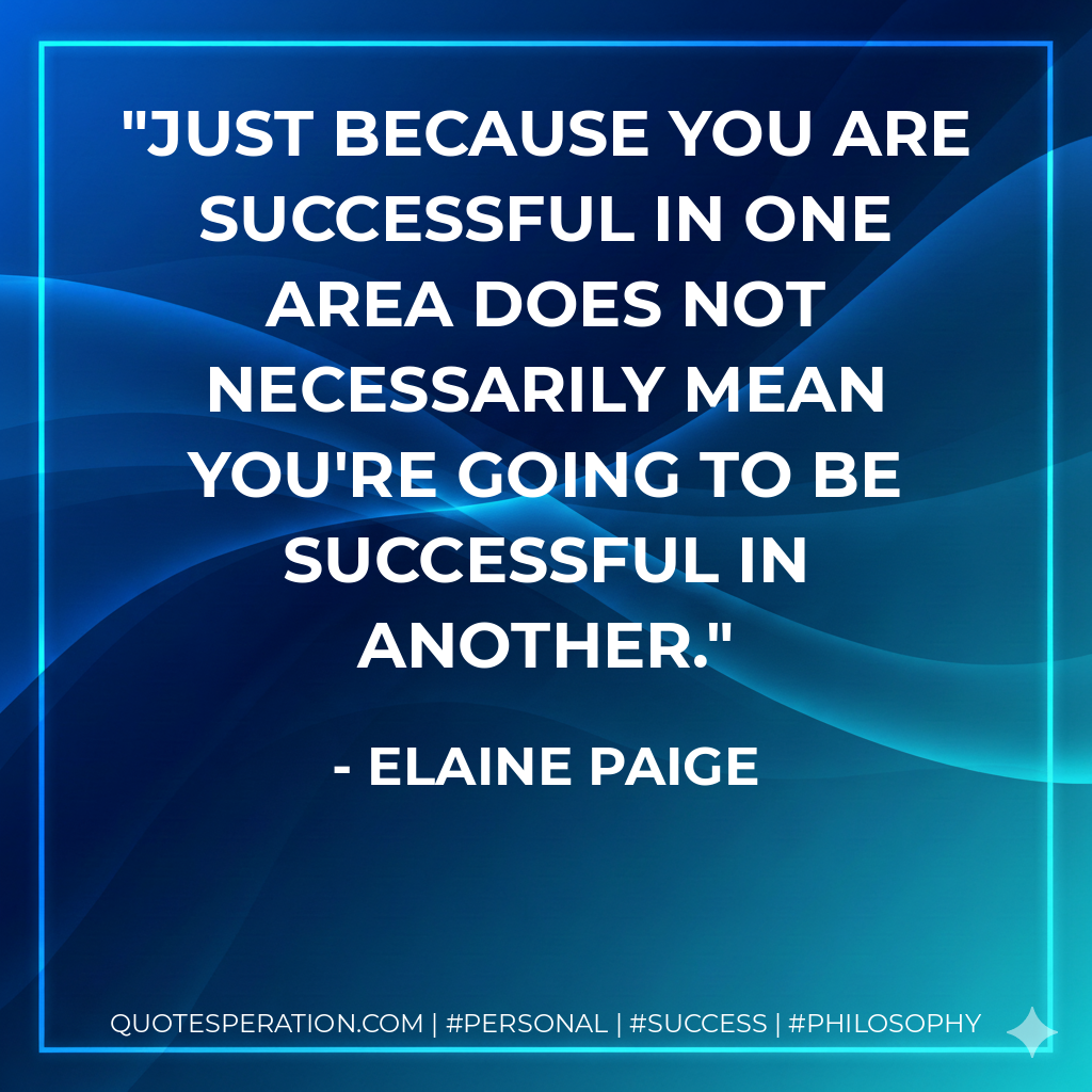 Just because you are successful in one area does not necessarily mean you're going to be successful in another. - Elaine Paige