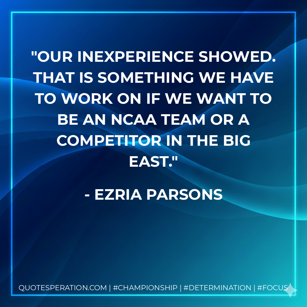 Our inexperience showed. That is something we have to work on if we want to be an NCAA team or a competitor in the Big East.