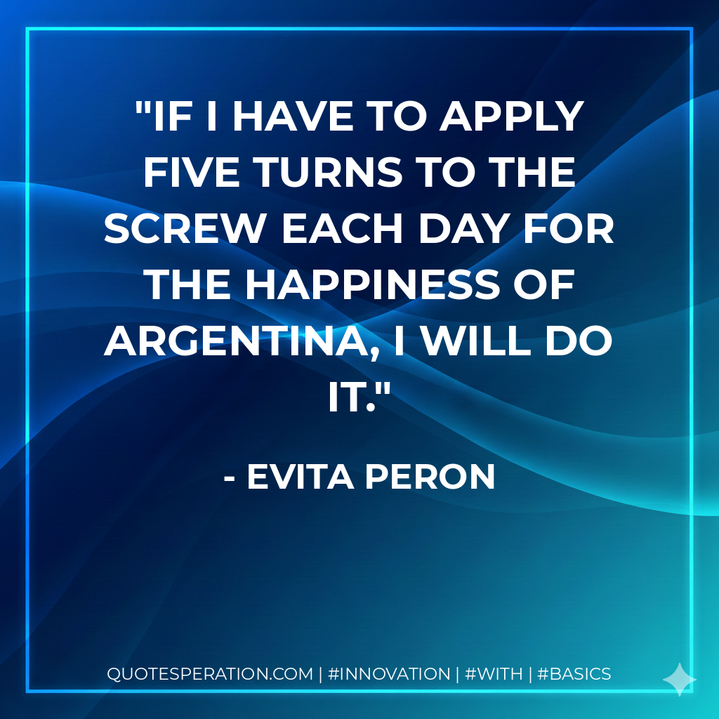 If I have to apply five turns to the screw each day for the happiness of Argentina, I will do it. - Evita Peron
