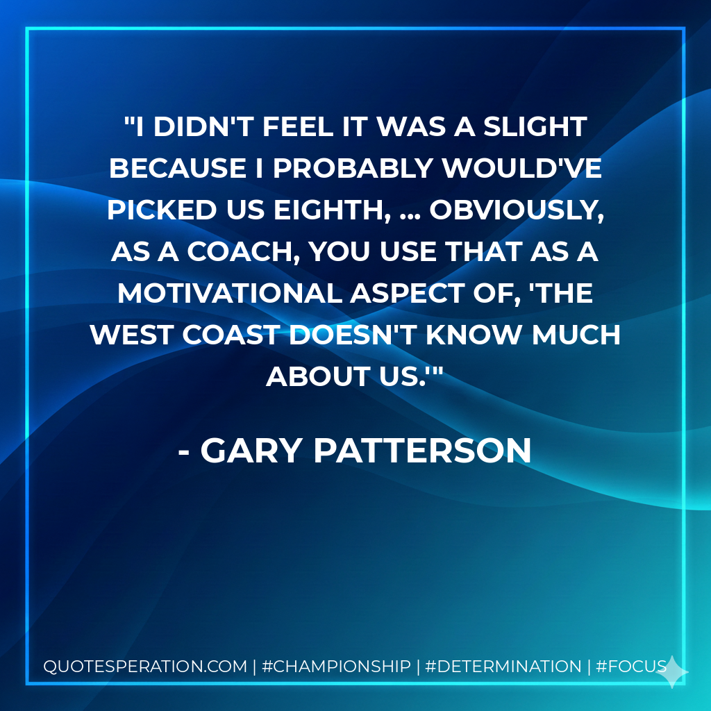 I didn't feel it was a slight because I probably would've picked us eighth, ... Obviously, as a coach, you use that as a motivational aspect of, 'The West Coast doesn't know much about us.'