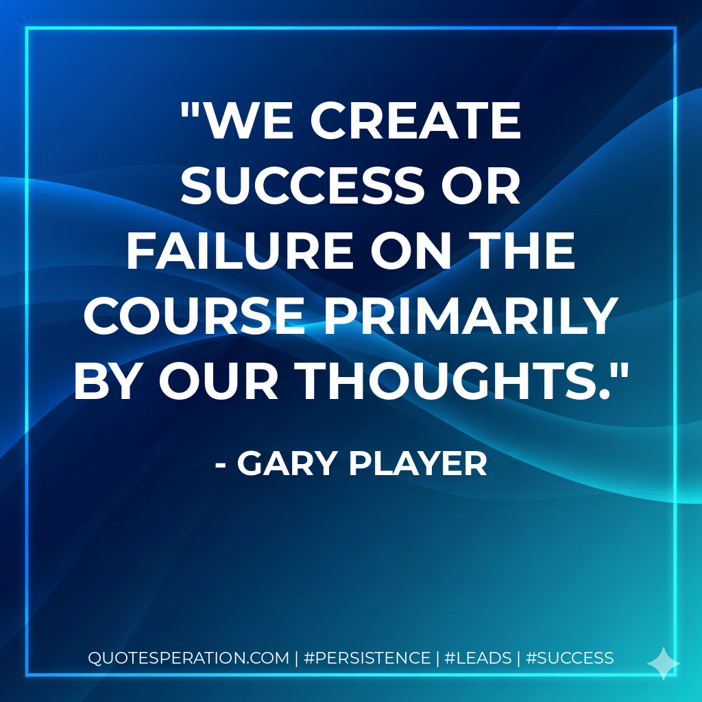 We create success or failure on the course primarily by our thoughts. - Gary Player