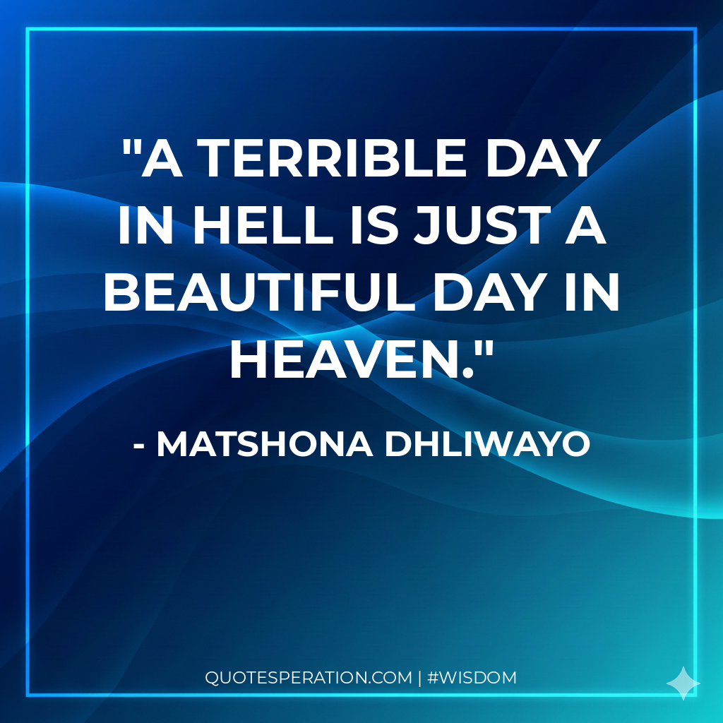 A terrible day in Hell is just a beautiful day in Heaven.