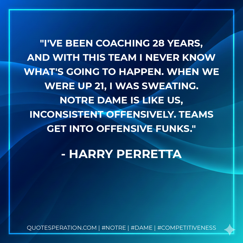 I've been coaching 28 years, and with this team I never know what's going to happen. When we were up 21, I was sweating. Notre Dame is like us, inconsistent offensively. Teams get into offensive funks.