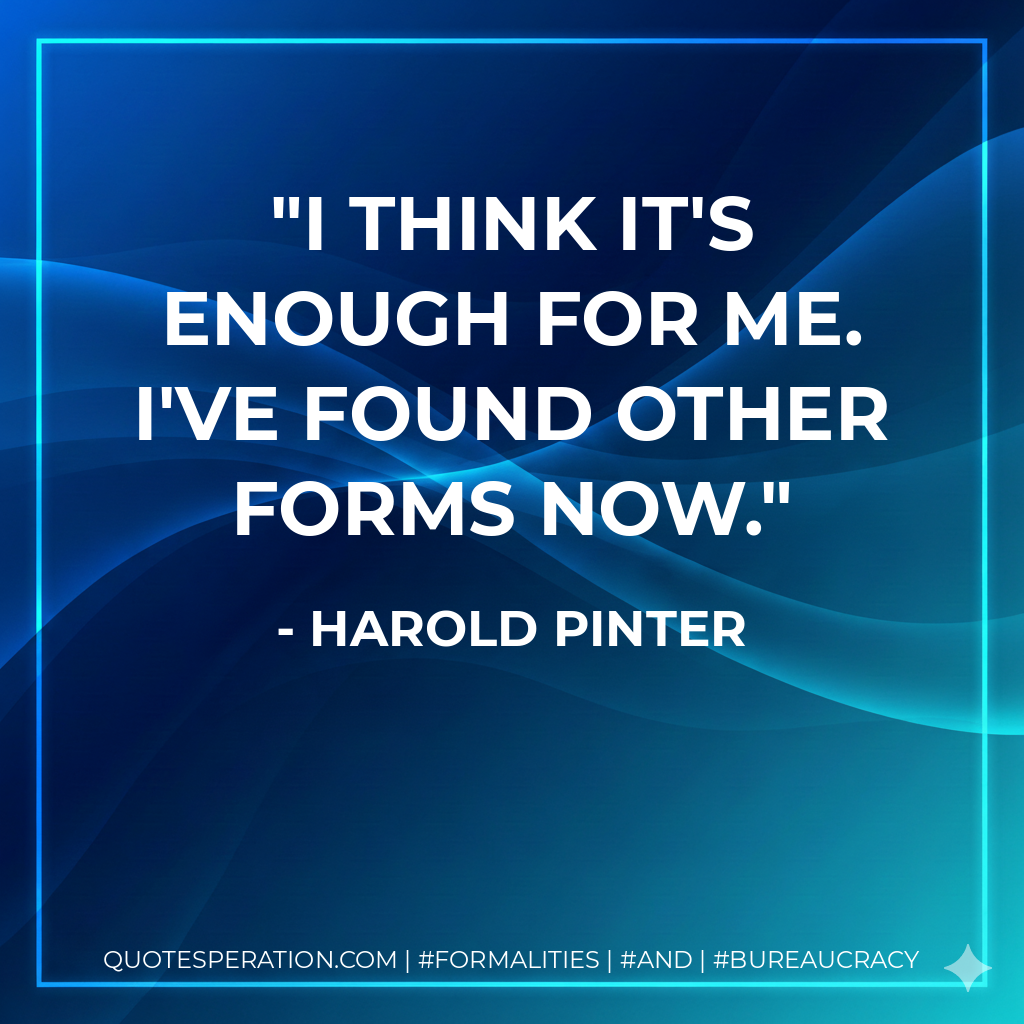 I think it's enough for me. I've found other forms now. - Harold Pinter