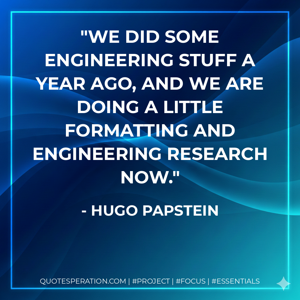We did some engineering stuff a year ago, and we are doing a little formatting and engineering research now. - Hugo Papstein