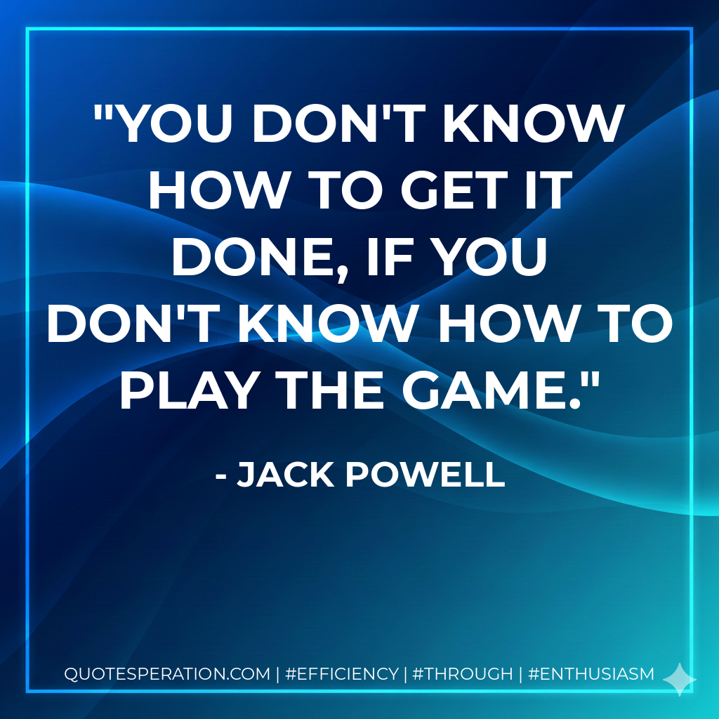 You don't know how to get it done, if you don't know how to play the game. - Jack Powell