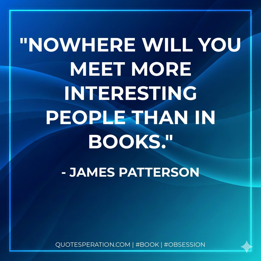 Nowhere will you meet more interesting people than in books. - James Patterson