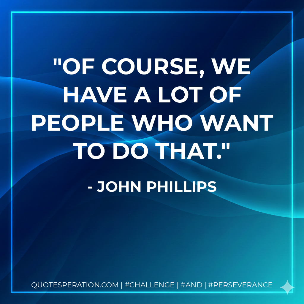 Of course, we have a lot of people who want to do that. - John Phillips