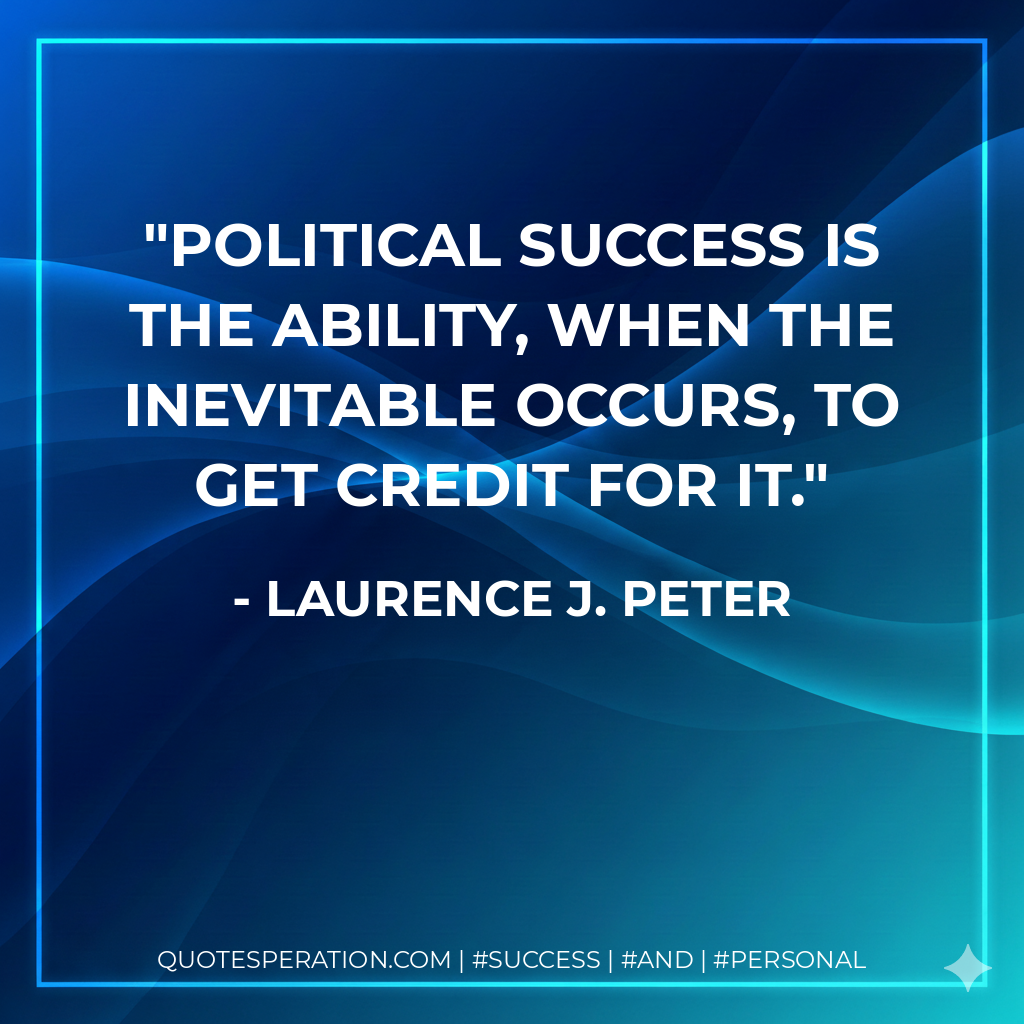 Political success is the ability, when the inevitable occurs, to get credit for it. - Laurence J. Peter