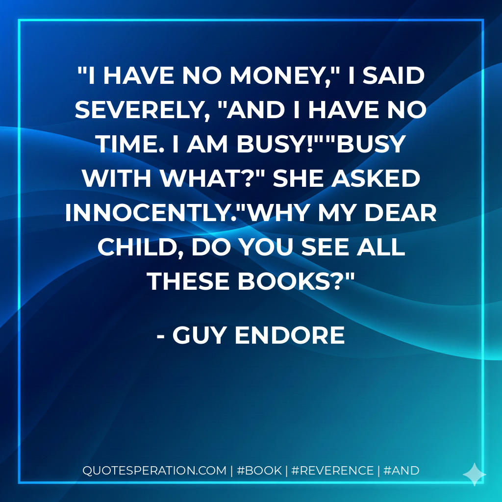 I have no money," I said severely, "and I have no time. I am busy!""Busy with what?" she asked innocently."Why my dear child, do you see all these books? - Guy Endore