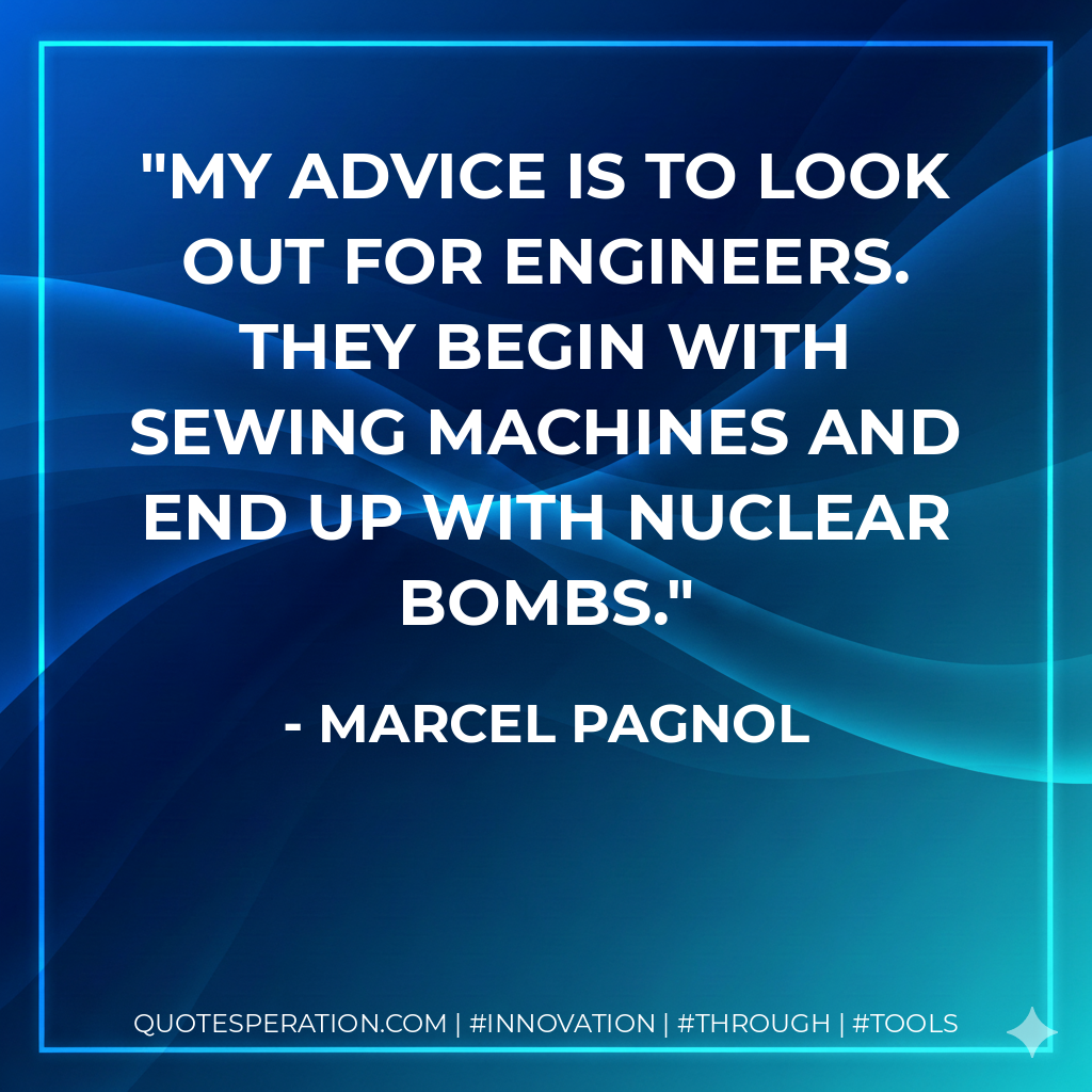 My advice is to look out for engineers. They begin with sewing machines and end up with nuclear bombs. - Marcel Pagnol